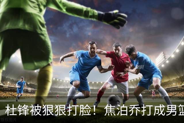 杜锋被狠狠打脸！焦泊乔打成男篮第一中锋，摆烂逼宫广东队交易？